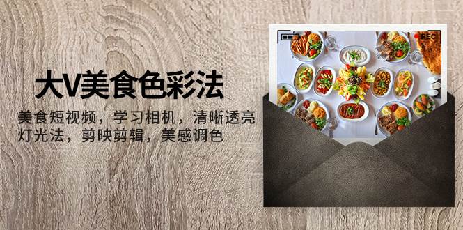 大V-美食色彩法，美食短视频 学习相机 清晰透亮灯光法 剪映剪辑 美感调色网创吧-网创项目资源站-副业项目-创业项目-搞钱项目八百网赚