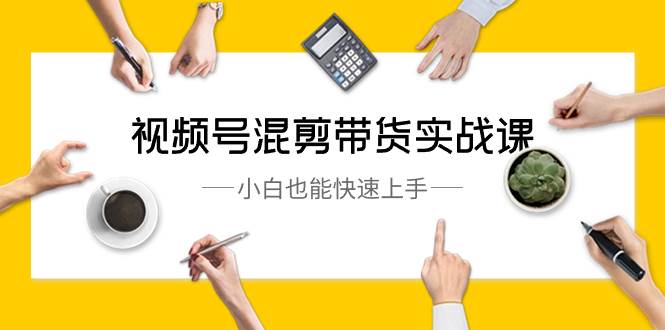 视频号-混剪带货实战课，小白也能快速上手（10节课）网创吧-网创项目资源站-副业项目-创业项目-搞钱项目八百网赚