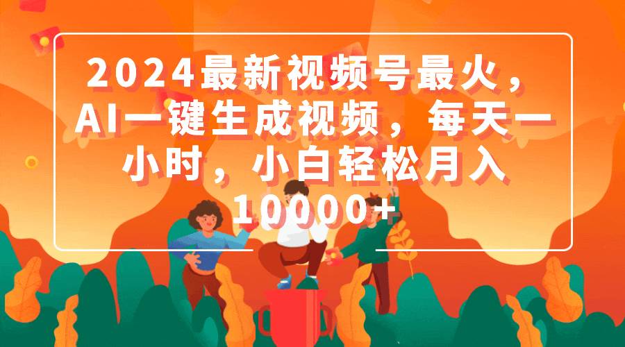 2024最新视频号最火，AI一键生成视频，每天一小时，小白轻松月入10000+网创吧-网创项目资源站-副业项目-创业项目-搞钱项目八百网赚