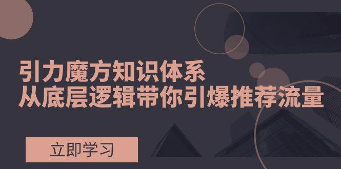 引力魔方知识体系，从底层逻辑带你引爆荐推流量！网创吧-网创项目资源站-副业项目-创业项目-搞钱项目八百网赚