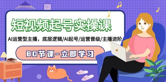 短视频起号实操课，AI运营型主播，底层逻辑/AI起号/运营晋级/主播进阶/80节网创吧-网创项目资源站-副业项目-创业项目-搞钱项目八百网赚