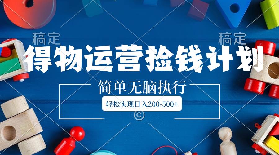 得物运营捡钱计划，简单无脑执行，轻松实现日入200-500+网创吧-网创项目资源站-副业项目-创业项目-搞钱项目八百网赚