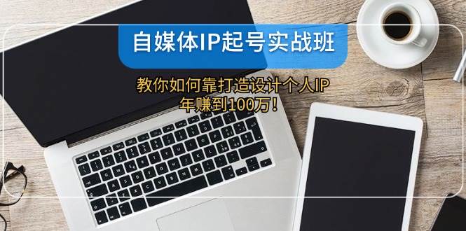 自媒体IP-起号实战班：教你如何靠打造设计个人IP，年赚到100万！网创吧-网创项目资源站-副业项目-创业项目-搞钱项目八百网赚