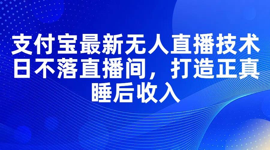 支付宝最新无人直播技术，日不落直播间，打造正真睡后收入网创吧-网创项目资源站-副业项目-创业项目-搞钱项目八百网赚