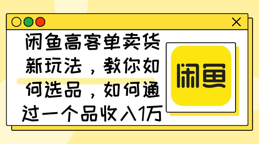 闲鱼高客单卖货新玩法，教你如何选品，如何通过一个品收入1万+网创吧-网创项目资源站-副业项目-创业项目-搞钱项目八百网赚