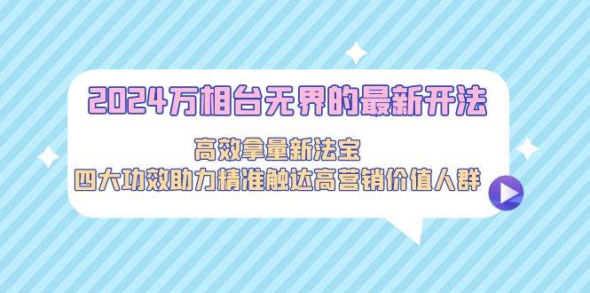 2024万相台无界的最新开法，高效拿量新法宝，四大功效助力精准触达高营…网创吧-网创项目资源站-副业项目-创业项目-搞钱项目八百网赚