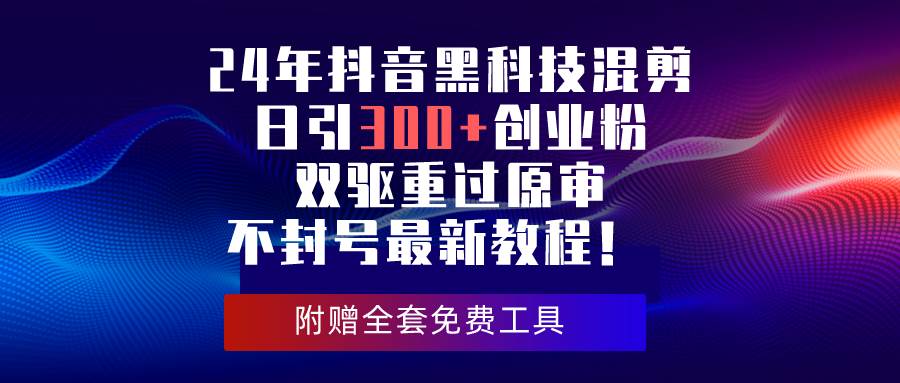 24年抖音黑科技混剪日引300+创业粉，双驱重过原审不封号最新教程！网创吧-网创项目资源站-副业项目-创业项目-搞钱项目八百网赚