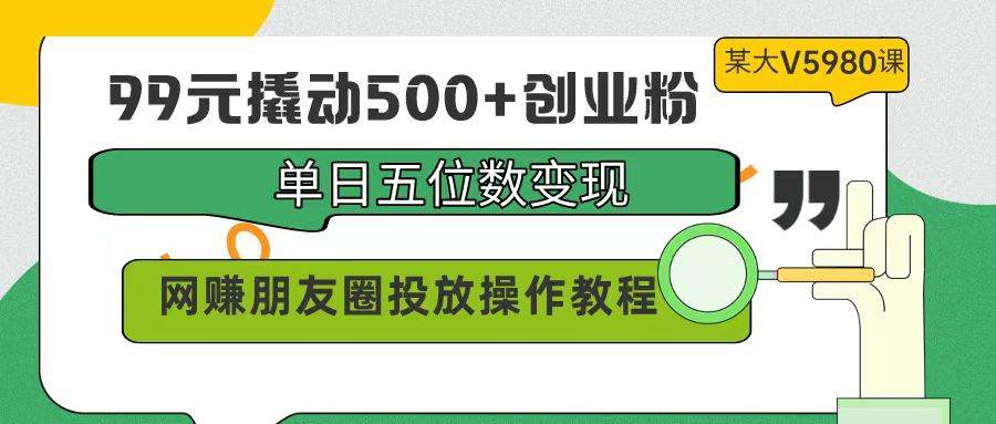 99元撬动500+创业粉，单日五位数变现，网赚朋友圈投放操作教程价值5980！网创吧-网创项目资源站-副业项目-创业项目-搞钱项目八百网赚