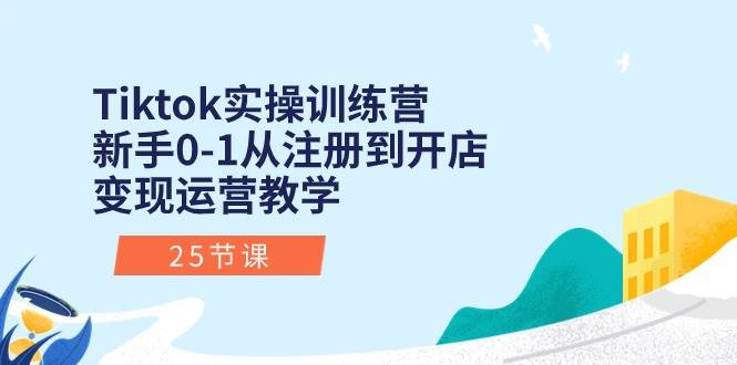 Tiktok实操训练营：新手0-1从注册到开店变现运营教学（25节课）网创吧-网创项目资源站-副业项目-创业项目-搞钱项目八百网赚