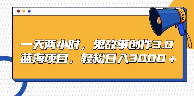 一天两小时，鬼故事创作3.0，蓝海项目，轻松日入3000＋网创吧-网创项目资源站-副业项目-创业项目-搞钱项目八百网赚