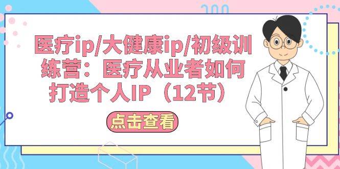 医疗ip/大健康ip/初级训练营：医疗从业者如何打造个人IP（12节）网创吧-网创项目资源站-副业项目-创业项目-搞钱项目八百网赚
