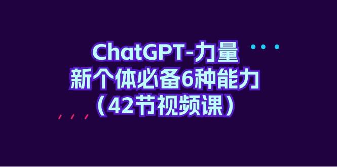 ChatGPT-力量 新个体必备6种能力（42节视频课）网创吧-网创项目资源站-副业项目-创业项目-搞钱项目八百网赚