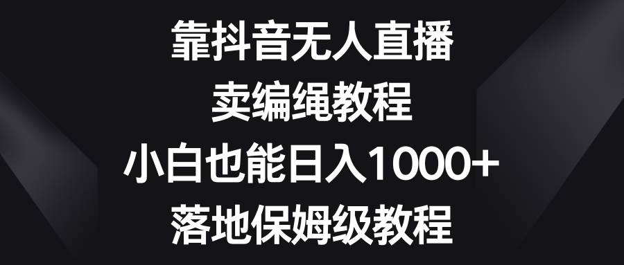 靠抖音无人直播，卖编绳教程，小白也能日入1000+，落地保姆级教程网创吧-网创项目资源站-副业项目-创业项目-搞钱项目八百网赚