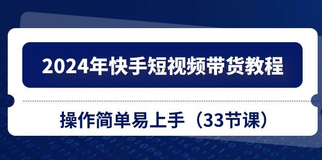 2024年快手短视频带货教程，操作简单易上手（33节课）网创吧-网创项目资源站-副业项目-创业项目-搞钱项目八百网赚
