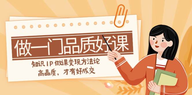 如何做一门·品质好课，知识IP做课变现方法论，高品质，才有好成交（11节）网创吧-网创项目资源站-副业项目-创业项目-搞钱项目八百网赚