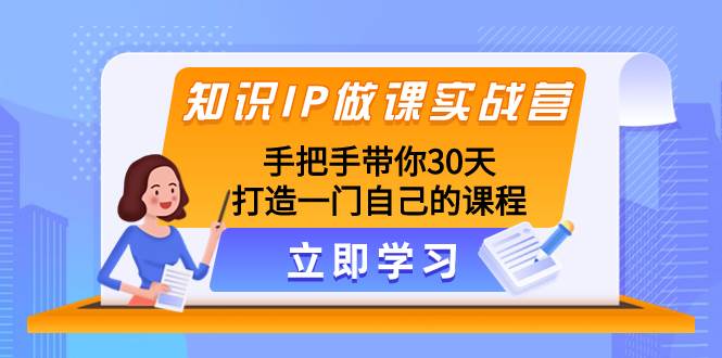 知识IP做课实战营，手把手带你30天打造一门自己的课程网创吧-网创项目资源站-副业项目-创业项目-搞钱项目八百网赚