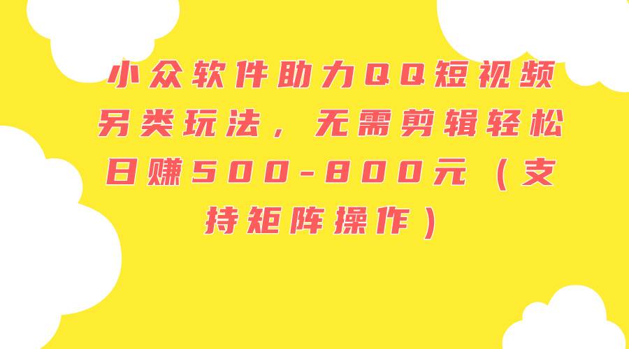 小众软件助力QQ短视频另类玩法，无需剪辑轻松日赚500-800元（支持矩阵…网创吧-网创项目资源站-副业项目-创业项目-搞钱项目八百网赚