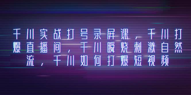 千川实战打号录屏课，千川打爆直播间，千川瞬烧刺激自然流，千川如何打爆短视频网创吧-网创项目资源站-副业项目-创业项目-搞钱项目八百网赚