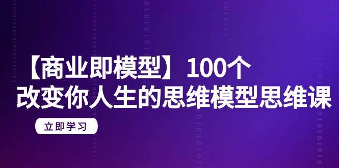 【商业 即模型】100个-改变你人生的思维模型思维课-20节-无水印网创吧-网创项目资源站-副业项目-创业项目-搞钱项目八百网赚