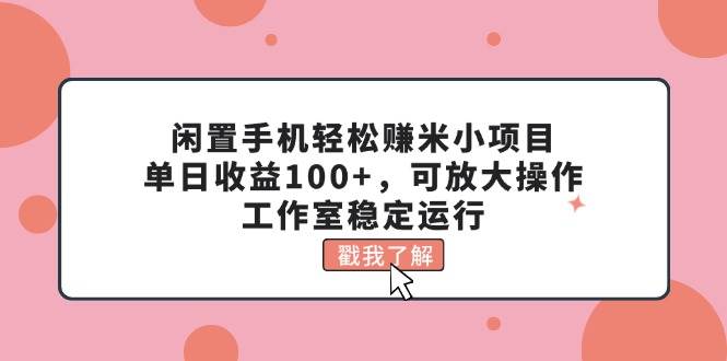 闲置手机轻松赚米小项目，单日收益100+，可放大操作，工作室稳定运行网创吧-网创项目资源站-副业项目-创业项目-搞钱项目八百网赚