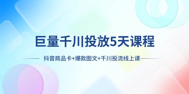 巨量千川投放5天课程：抖音商品卡+爆款图文+千川投流线上课网创吧-网创项目资源站-副业项目-创业项目-搞钱项目八百网赚
