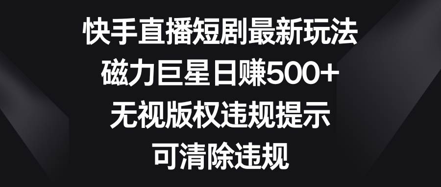 快手直播短剧最新玩法，磁力巨星日赚500+，无视版权违规提示，可清除违规网创吧-网创项目资源站-副业项目-创业项目-搞钱项目八百网赚