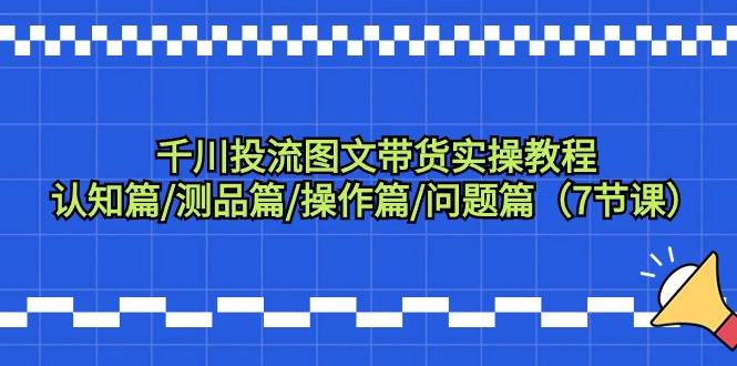 千川投流图文带货实操教程：认知篇/测品篇/操作篇/问题篇（7节课）网创吧-网创项目资源站-副业项目-创业项目-搞钱项目八百网赚