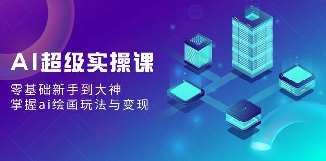 AI超级实操课：零基础新手到大神，掌握ai绘画玩法与变现网创吧-网创项目资源站-副业项目-创业项目-搞钱项目八百网赚