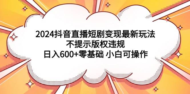 2024抖音直播短剧变现最新玩法，不提示版权违规 日入600+零基础 小白可操作网创吧-网创项目资源站-副业项目-创业项目-搞钱项目八百网赚