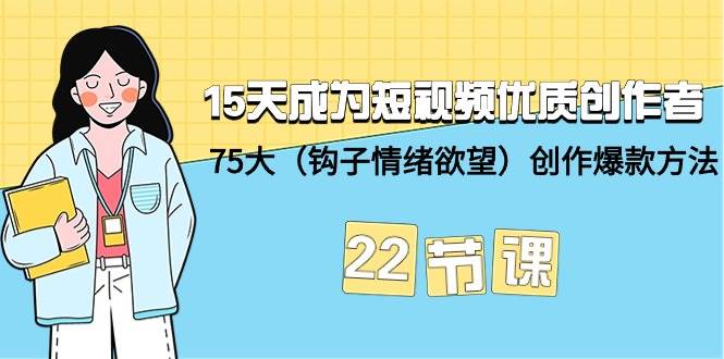 15天成为短视频-优质创作者+75大（钩子-情绪欲望）创作爆款方法-22节课网创吧-网创项目资源站-副业项目-创业项目-搞钱项目八百网赚