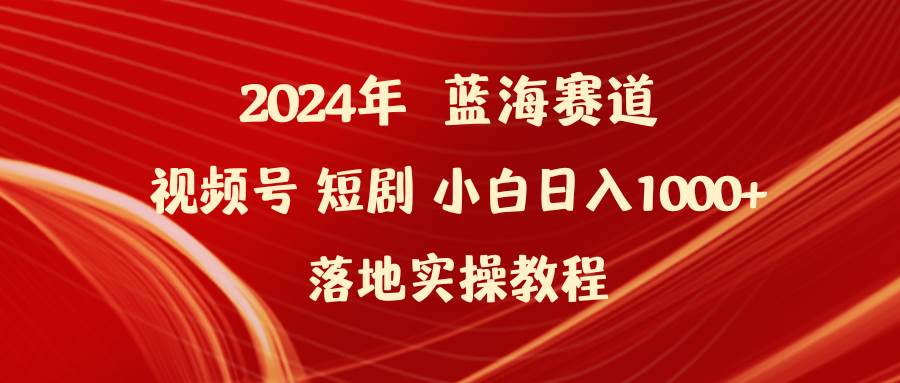 2024年蓝海赛道视频号短剧 小白日入1000+落地实操教程网创吧-网创项目资源站-副业项目-创业项目-搞钱项目八百网赚