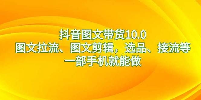 抖音图文带货10.0，图文拉流、图文剪辑，选品、接流等，一部手机就能做网创吧-网创项目资源站-副业项目-创业项目-搞钱项目八百网赚