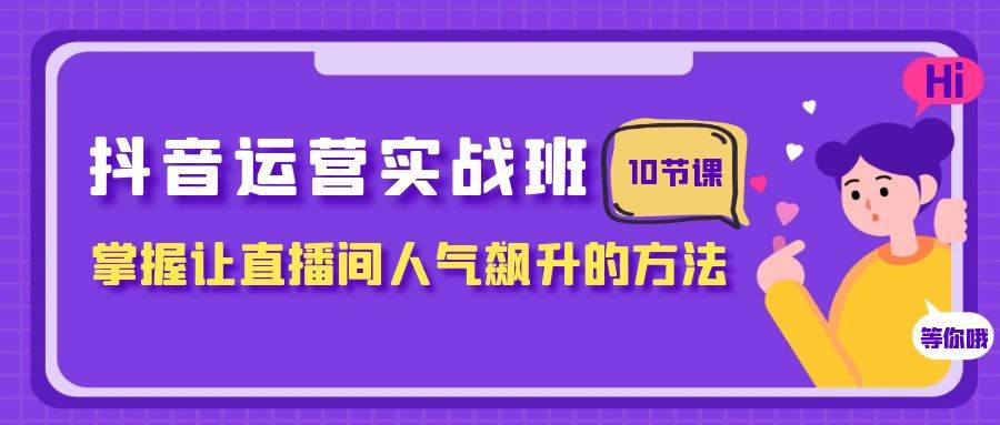 抖音运营实战班，掌握让直播间人气飙升的方法（10节课）网创吧-网创项目资源站-副业项目-创业项目-搞钱项目八百网赚