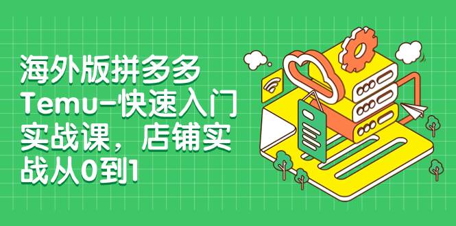 海外版拼多多Temu-快速入门实战课，店铺实战从0到1（12节课）网创吧-网创项目资源站-副业项目-创业项目-搞钱项目八百网赚