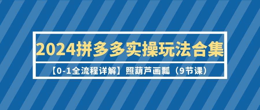 2024拼多多实操玩法合集【0-1全流程详解】照葫芦画瓢（9节课）网创吧-网创项目资源站-副业项目-创业项目-搞钱项目八百网赚