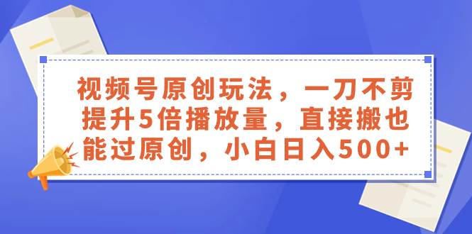 视频号原创玩法，一刀不剪提升5倍播放量，直接搬也能过原创，小白日入500+网创吧-网创项目资源站-副业项目-创业项目-搞钱项目八百网赚