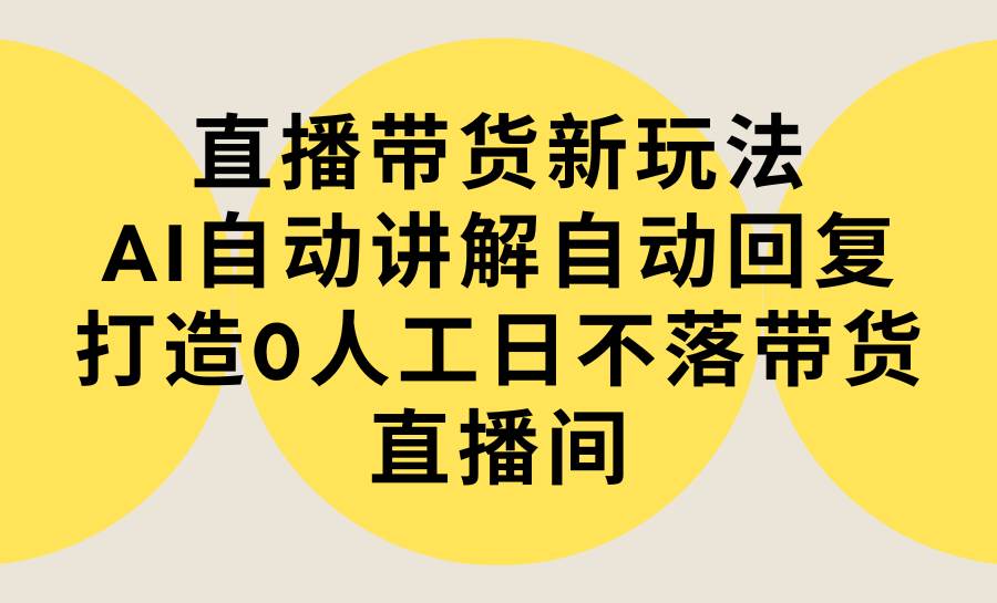 直播带货新玩法，AI自动讲解自动回复 打造0人工日不落带货直播间-教程+软件网创吧-网创项目资源站-副业项目-创业项目-搞钱项目八百网赚