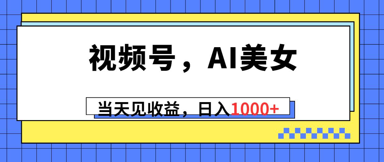 视频号，Ai美女，当天见收益，日入1000+网创吧-网创项目资源站-副业项目-创业项目-搞钱项目八百网赚