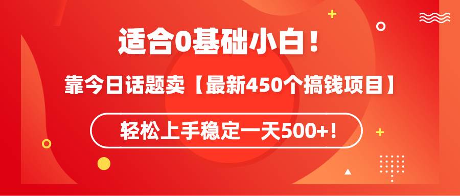 适合0基础小白！靠今日话题卖【最新450个搞钱方法】轻松上手稳定一天500+！网创吧-网创项目资源站-副业项目-创业项目-搞钱项目八百网赚