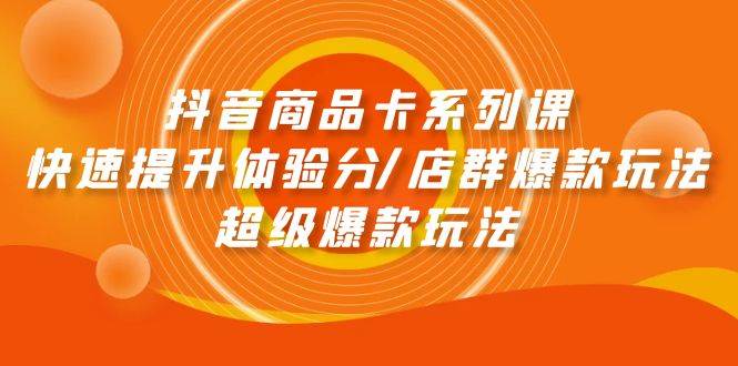 抖音商品卡系列课：快速提升体验分/店群爆款玩法/超级爆款玩法网创吧-网创项目资源站-副业项目-创业项目-搞钱项目八百网赚