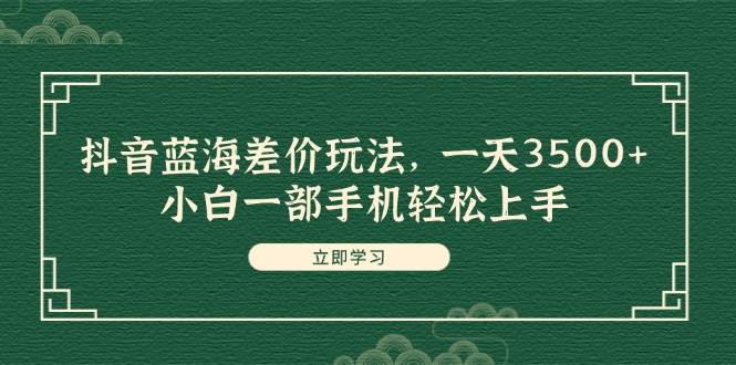抖音蓝海差价玩法，一天3500+，小白一部手机轻松上手网创吧-网创项目资源站-副业项目-创业项目-搞钱项目八百网赚