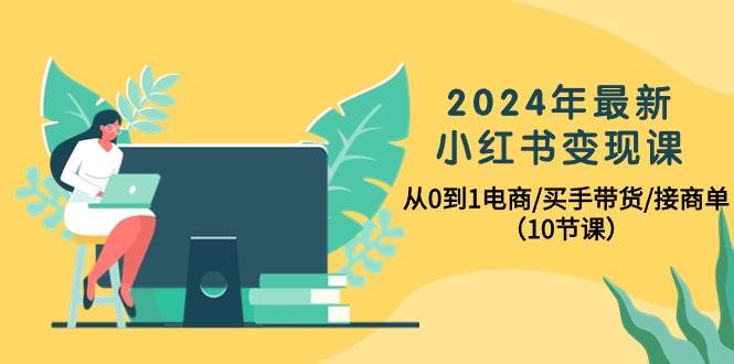 2024年最新小红书变现课，从0到1电商/买手带货/接商单（10节课）网创吧-网创项目资源站-副业项目-创业项目-搞钱项目八百网赚