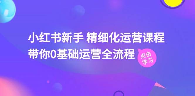 小红书新手 精细化运营课程，带你0基础运营全流程（41节视频课）网创吧-网创项目资源站-副业项目-创业项目-搞钱项目八百网赚