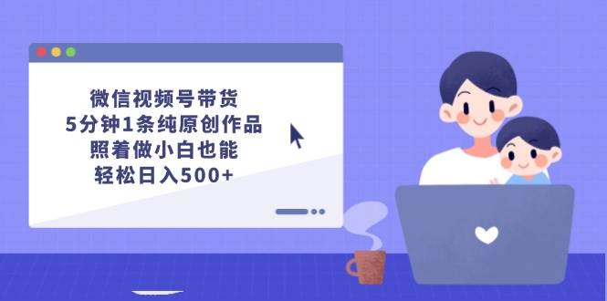 微信视频号带货，5分钟1条纯原创作品，照着做小白也能轻松日入500+网创吧-网创项目资源站-副业项目-创业项目-搞钱项目八百网赚