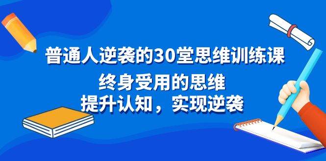 普通人逆袭的30堂思维训练课，终身受用的思维，提升认知，实现逆袭网创吧-网创项目资源站-副业项目-创业项目-搞钱项目八百网赚