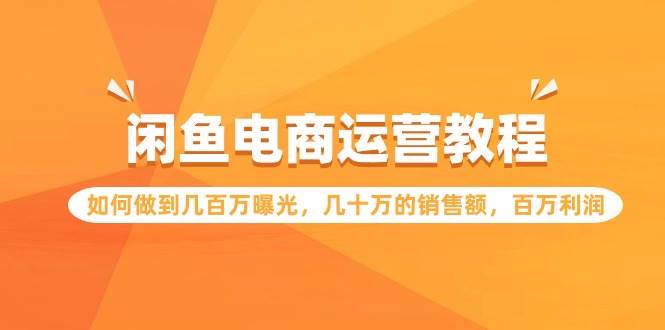 闲鱼电商运营教程：如何做到几百万曝光，几十万的销售额，百万利润网创吧-网创项目资源站-副业项目-创业项目-搞钱项目八百网赚