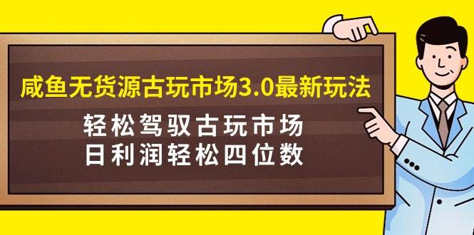 咸鱼无货源古玩市场3.0最新玩法，轻松驾驭古玩市场，日利润轻松四位数！…网创吧-网创项目资源站-副业项目-创业项目-搞钱项目八百网赚