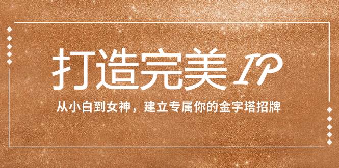 打造完美IP：从小白到女神，建立专属你的金字塔招牌（15节课）网创吧-网创项目资源站-副业项目-创业项目-搞钱项目八百网赚