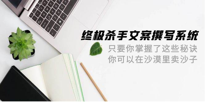 终极 杀手文案-撰写系统 只要你掌握了这些秘诀 你可以在沙漠里卖沙子-42节网创吧-网创项目资源站-副业项目-创业项目-搞钱项目八百网赚