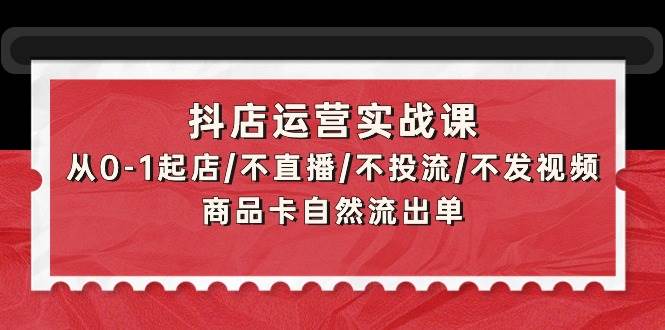 抖店运营实战课：从0-1起店/不直播/不投流/不发视频/商品卡自然流出单网创吧-网创项目资源站-副业项目-创业项目-搞钱项目八百网赚